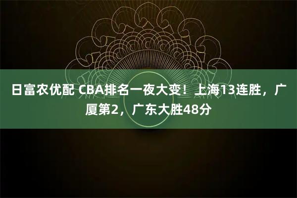 日富农优配 CBA排名一夜大变!上海13连胜,广厦第2,广东大胜48分