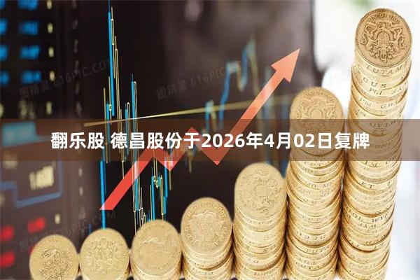 翻乐股 德昌股份于2026年4月02日复牌
