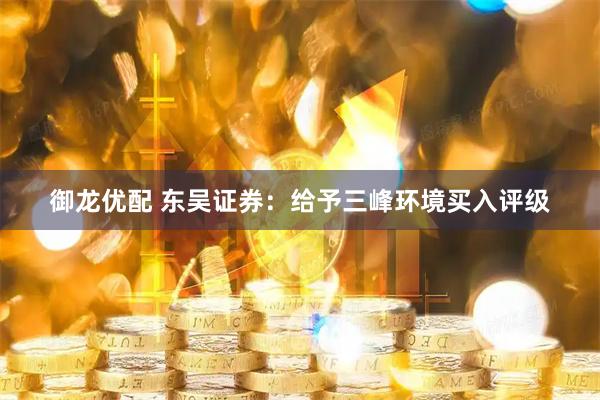 御龙优配 东吴证券：给予三峰环境买入评级