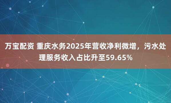 万宝配资 重庆水务2025年营收净利微增，污水处理服务收入占比升至59.65%