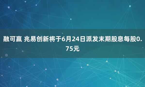 融可赢 兆易创新将于6月24日派发末期股息每股0.75元