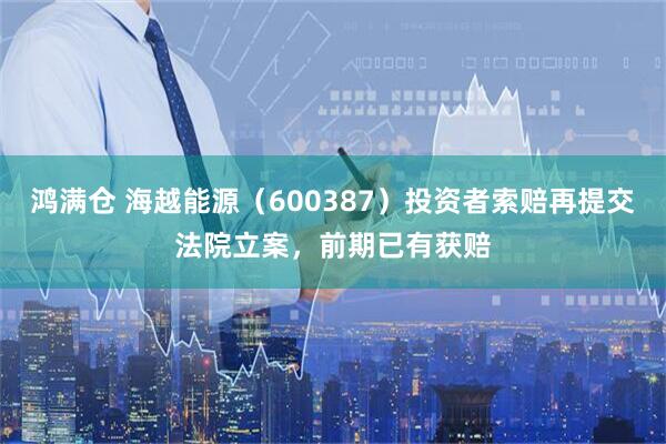 鸿满仓 海越能源(600387)投资者索赔再提交法院立案,前期已有获赔