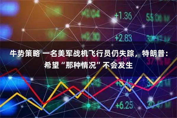 牛势策略 一名美军战机飞行员仍失踪，特朗普：希望“那种情况”不会发生