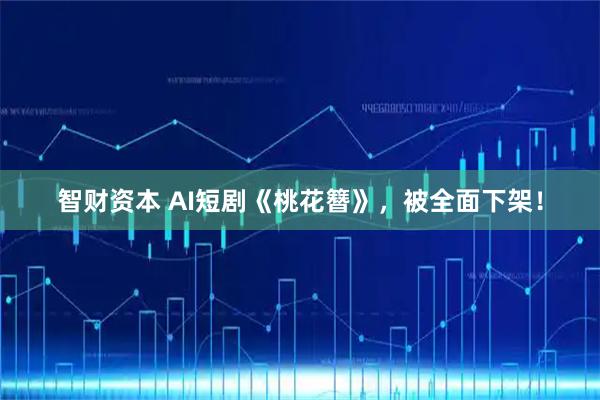 智财资本 AI短剧《桃花簪》，被全面下架！