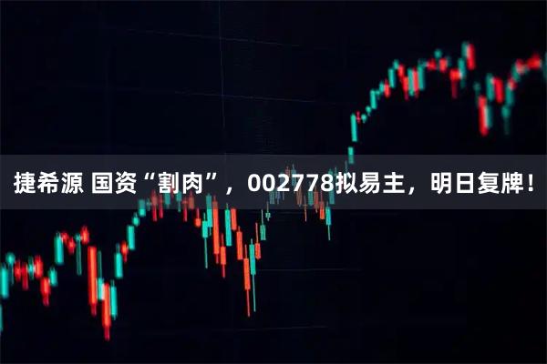 捷希源 国资“割肉”，002778拟易主，明日复牌！