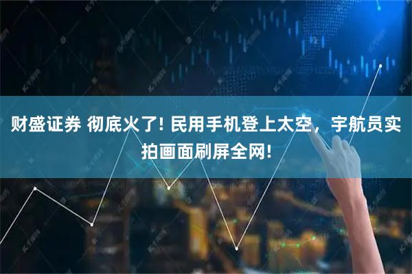 财盛证券 彻底火了! 民用手机登上太空，宇航员实拍画面刷屏全网!