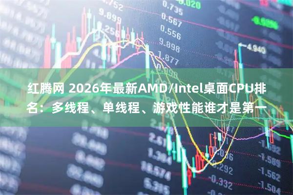 红腾网 2026年最新AMD/Intel桌面CPU排名：多线程、单线程、游戏性能谁才是第一