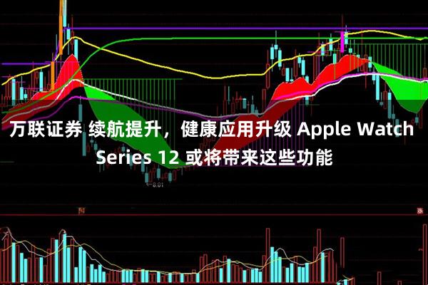 万联证券 续航提升，健康应用升级 Apple Watch Series 12 或将带来这些功能