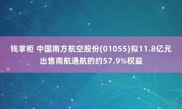 钱掌柜 中国南方航空股份(01055)拟11.8亿元出售南航通航的约57.9%权益