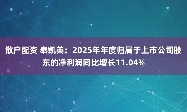 散户配资 泰凯英：2025年年度归属于上市公司股东的净利润同比增长11.04%