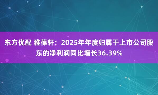 东方优配 雅葆轩：2025年年度归属于上市公司股东的净利润同比增长36.39%